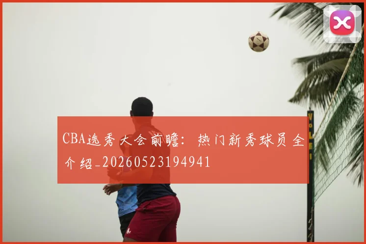CBA选秀大会前瞻：热门新秀球员全介绍_20260523194941