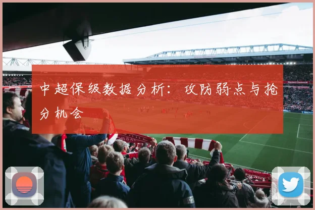 中超保级数据分析：攻防弱点与抢分机会