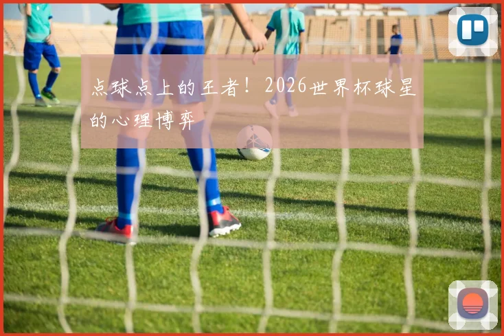 点球点上的王者!2026世界杯球星的心理博弈