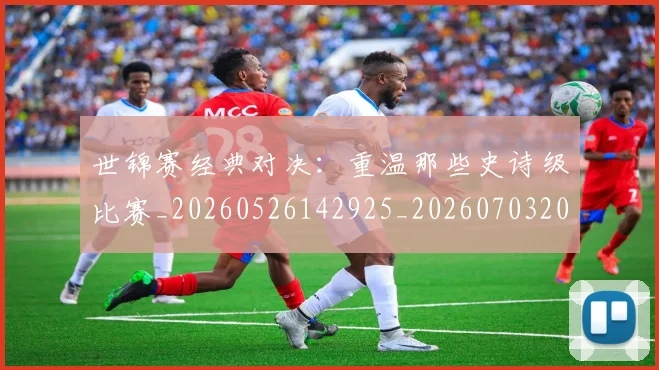 世锦赛经典对决：重温那些史诗级比赛_20260526142925_20260703204139