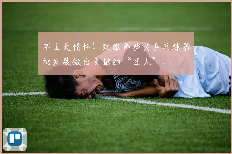 不止是情怀！致敬那些为乒乓球器材发展做出贡献的“匠人”！