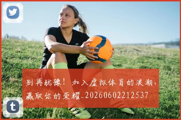 别再犹豫！加入虚拟体育的浪潮，赢取你的荣耀_20260602212537