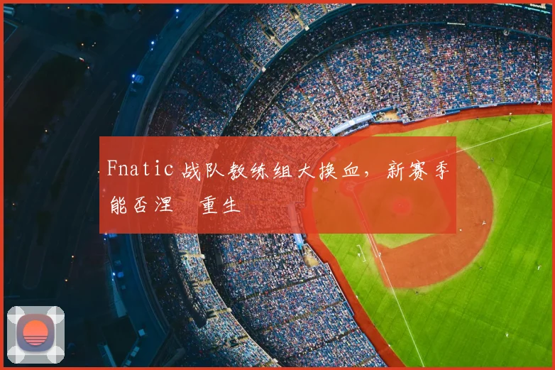 Fnatic 战队教练组大换血，新赛季能否涅槃重生