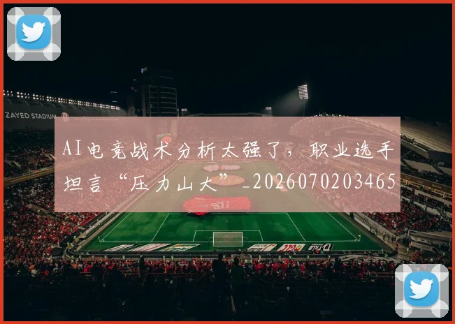 AI电竞战术分析太强了，职业选手坦言“压力山大”_20260702034654