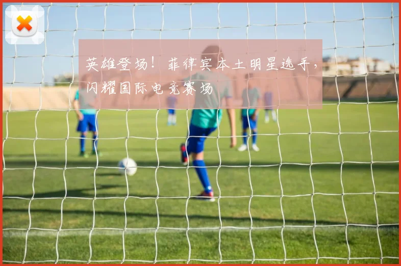 英雄登场！菲律宾本土明星选手，闪耀国际电竞赛场