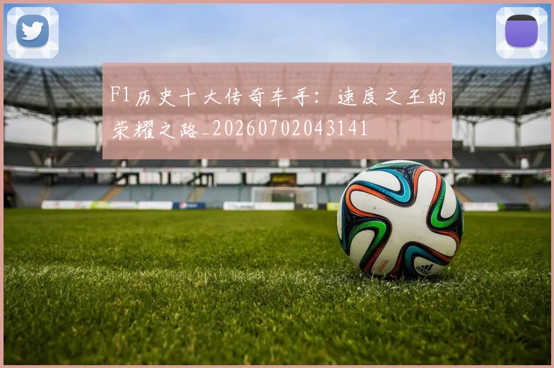 F1历史十大传奇车手：速度之王的荣耀之路_20260702043141