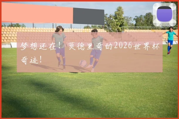 梦想还在！莫德里奇的2026世界杯奇迹！