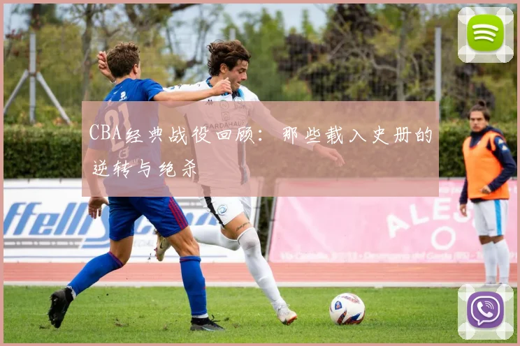 CBA经典战役回顾：那些载入史册的逆转与绝杀