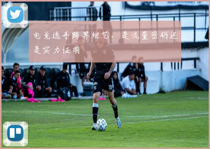 电竞选手跨界综艺，是流量密码还是实力证明