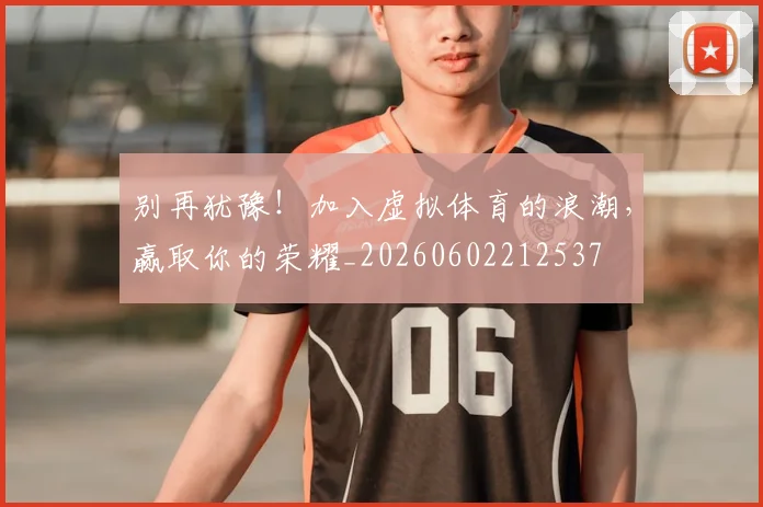 别再犹豫！加入虚拟体育的浪潮，赢取你的荣耀_20260602212537