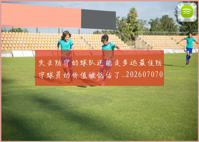 失去防守的球队还能走多远最佳防守球员的价值被低估了_20260707022001