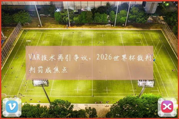 VAR技术再引争议，2026世界杯裁判判罚成焦点