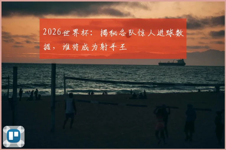 2026世界杯：揭秘各队惊人进球数据，谁将成为射手王