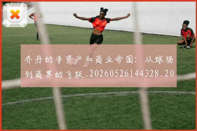 乔丹的净资产和商业帝国：从球场到商界的飞跃_20260526144328_20260703212606