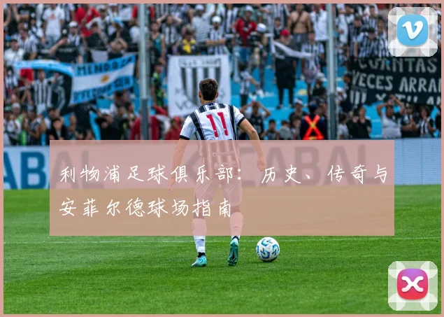 利物浦足球俱乐部：历史、传奇与安菲尔德球场指南