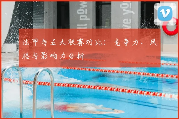 法甲与五大联赛对比：竞争力、风格与影响力分析