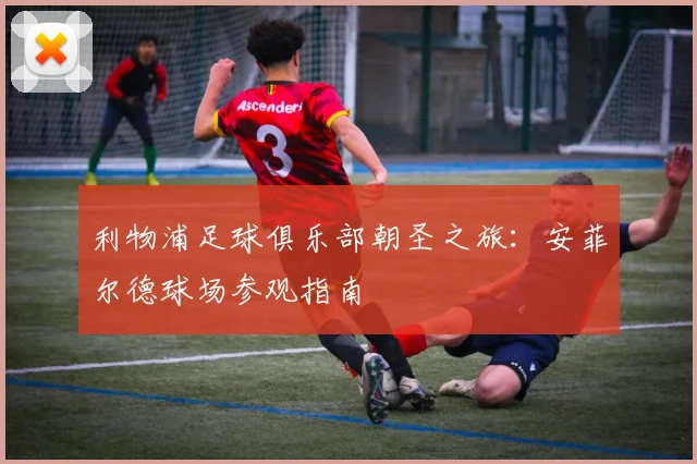 利物浦足球俱乐部朝圣之旅：安菲尔德球场参观指南