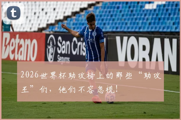 2026世界杯助攻榜上的那些“助攻王”们，他们不容忽视！