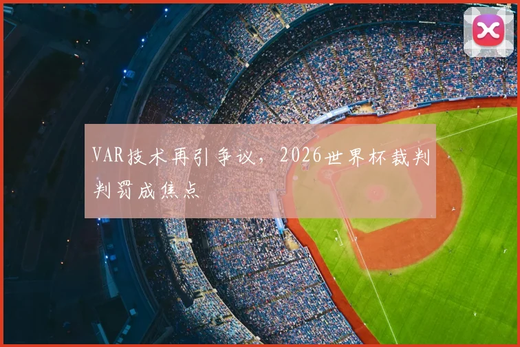 VAR技术再引争议，2026世界杯裁判判罚成焦点