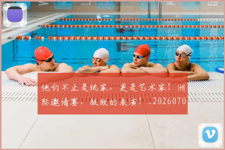 他们不止是玩家，更是艺术家！洲际邀请赛，极致的表演！_20260704165305