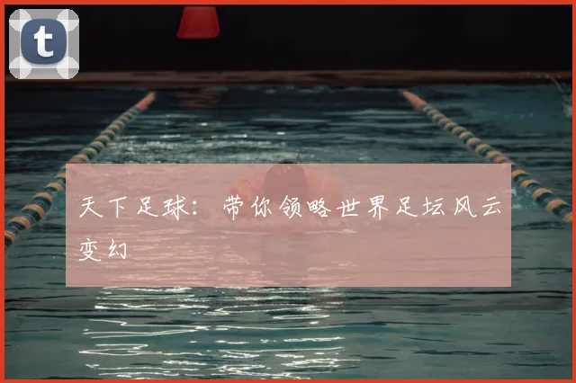 天下足球：带你领略世界足坛风云变幻