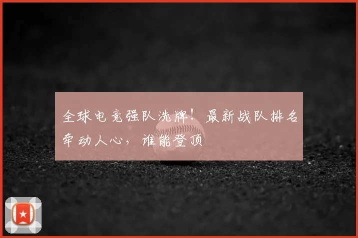 全球电竞强队洗牌！最新战队排名牵动人心，谁能登顶