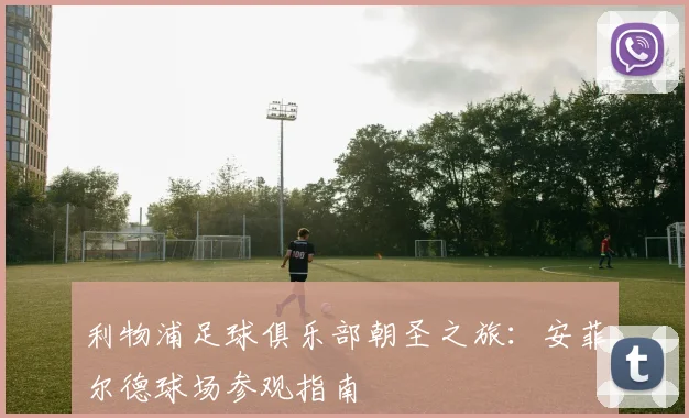 利物浦足球俱乐部朝圣之旅：安菲尔德球场参观指南