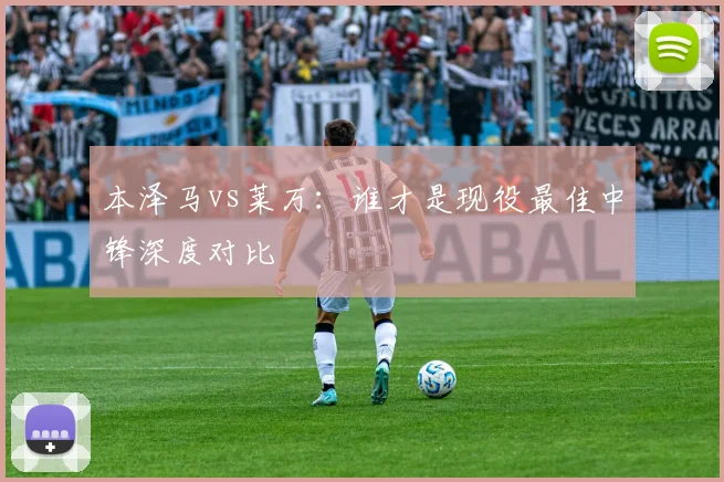 本泽马vs莱万：谁才是现役最佳中锋深度对比