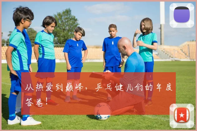 从热爱到巅峰，乒乓健儿们的年度答卷！