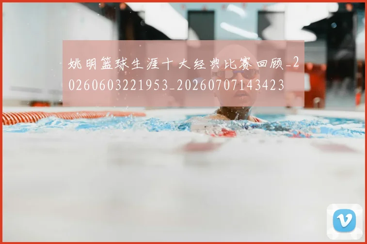 姚明篮球生涯十大经典比赛回顾_20260603221953_20260707143423
