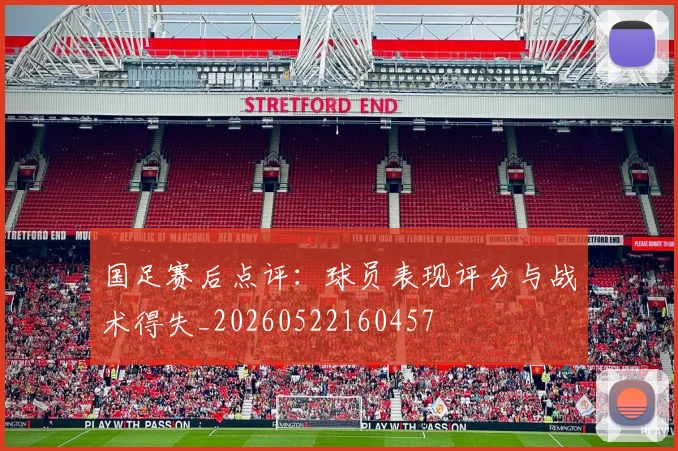 国足赛后点评：球员表现评分与战术得失_20260522160457