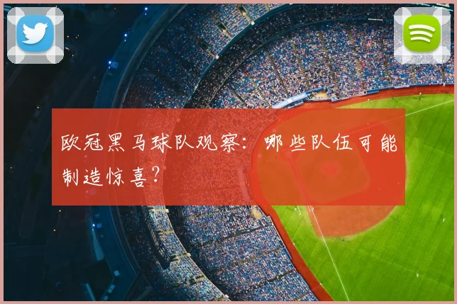 欧冠黑马球队观察：哪些队伍可能制造惊喜？