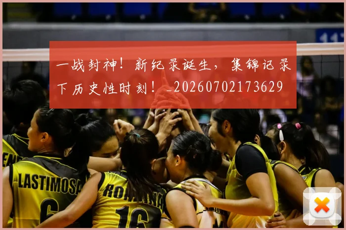 一战封神！新纪录诞生，集锦记录下历史性时刻！_20260702173629