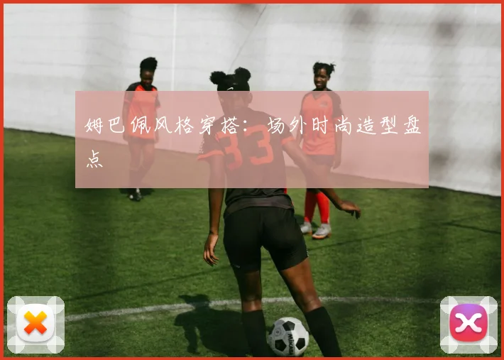 姆巴佩风格穿搭：场外时尚造型盘点