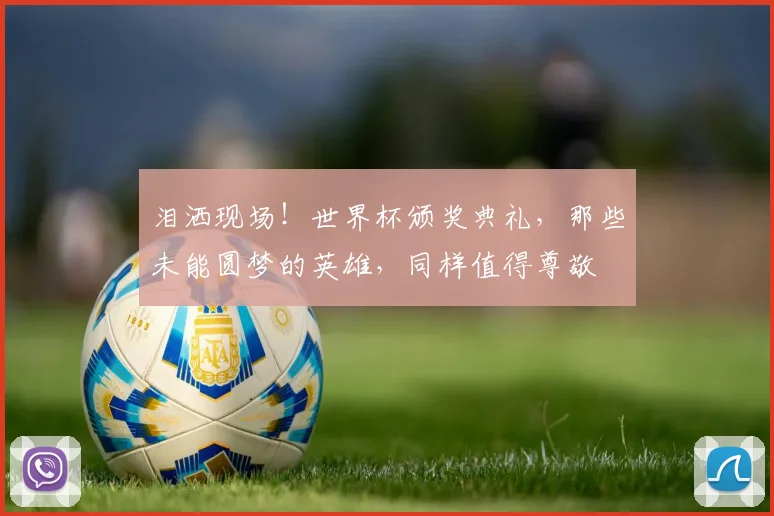 泪洒现场！世界杯颁奖典礼，那些未能圆梦的英雄，同样值得尊敬