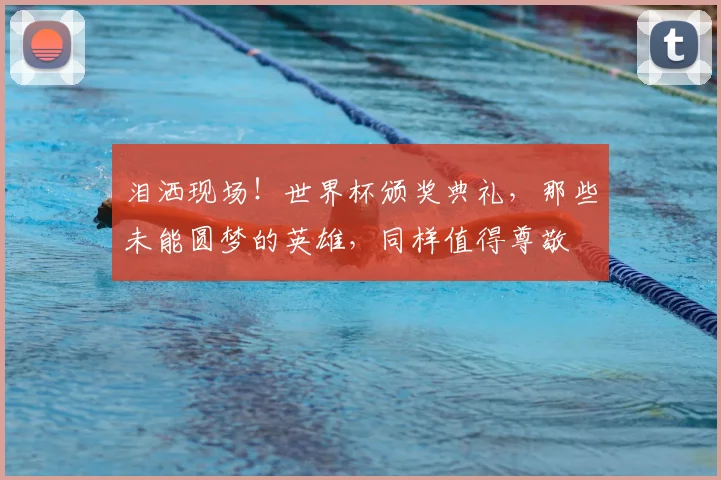 泪洒现场！世界杯颁奖典礼，那些未能圆梦的英雄，同样值得尊敬
