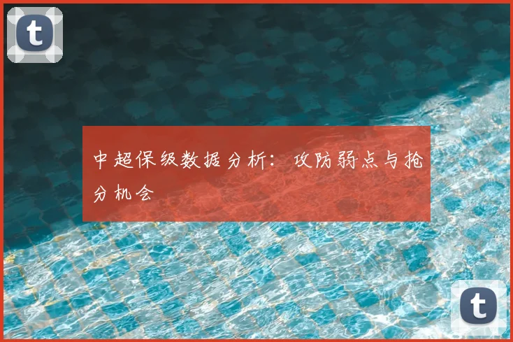 中超保级数据分析：攻防弱点与抢分机会