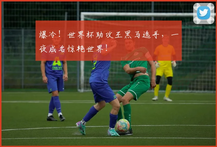 爆冷！世界杯助攻王黑马选手，一夜成名惊艳世界！
