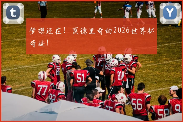 梦想还在！莫德里奇的2026世界杯奇迹！