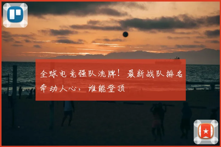 全球电竞强队洗牌！最新战队排名牵动人心，谁能登顶