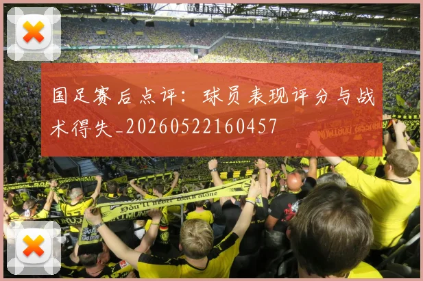 国足赛后点评：球员表现评分与战术得失_20260522160457