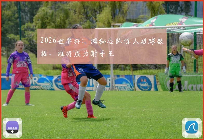 2026世界杯：揭秘各队惊人进球数据，谁将成为射手王