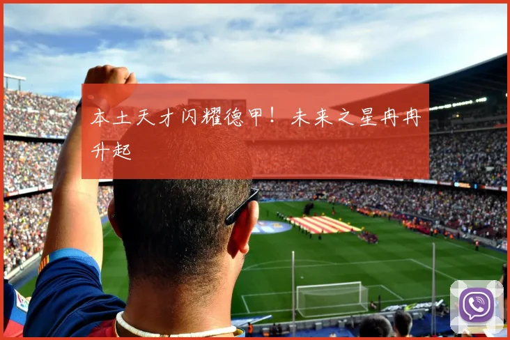 本土天才闪耀德甲！未来之星冉冉升起