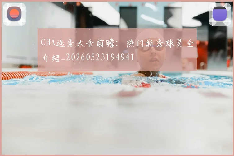 CBA选秀大会前瞻：热门新秀球员全介绍_20260523194941