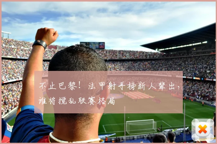 不止巴黎！法甲射手榜新人辈出，谁将搅乱联赛格局