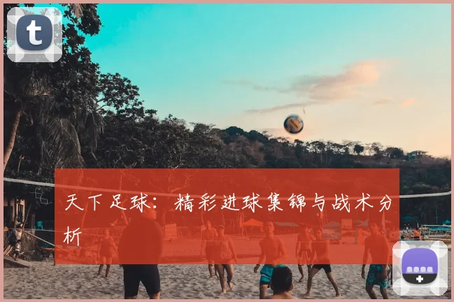 天下足球：精彩进球集锦与战术分析