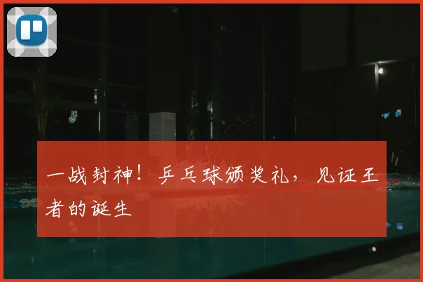 一战封神！乒乓球颁奖礼，见证王者的诞生