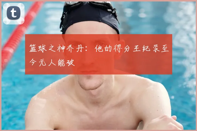 篮球之神乔丹：他的得分王纪录至今无人能破