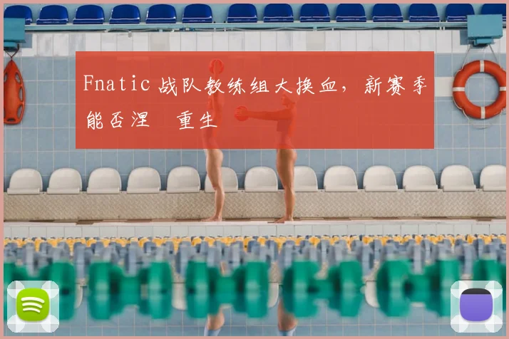 Fnatic 战队教练组大换血，新赛季能否涅槃重生
