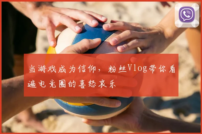 当游戏成为信仰，粉丝Vlog带你看遍电竞圈的喜怒哀乐